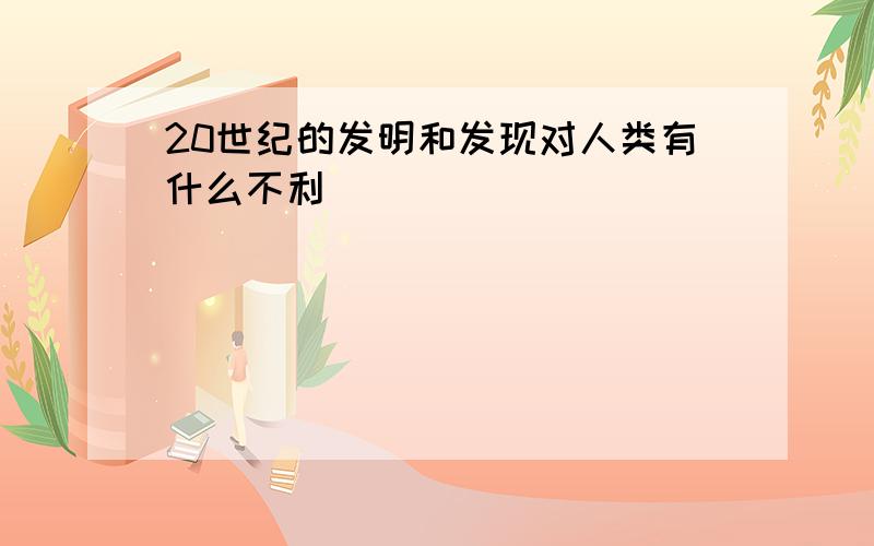 20世纪的发明和发现对人类有什么不利