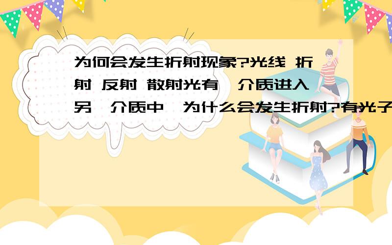 为何会发生折射现象?光线 折射 反射 散射光有一介质进入另一介质中,为什么会发生折射?有光子 原子 质子 电子 【【反射是因为光子和介质原子发生碰撞的原因】】原子构成中质子占体积非