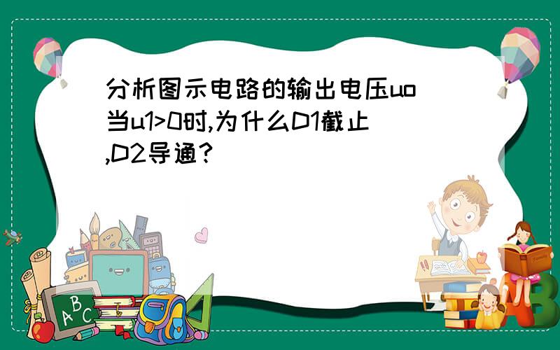 分析图示电路的输出电压uo 当u1>0时,为什么D1截止,D2导通?