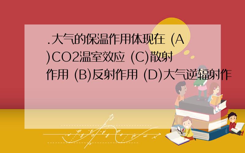 .大气的保温作用体现在 (A)CO2温室效应 (C)散射作用 (B)反射作用 (D)大气逆辐射作