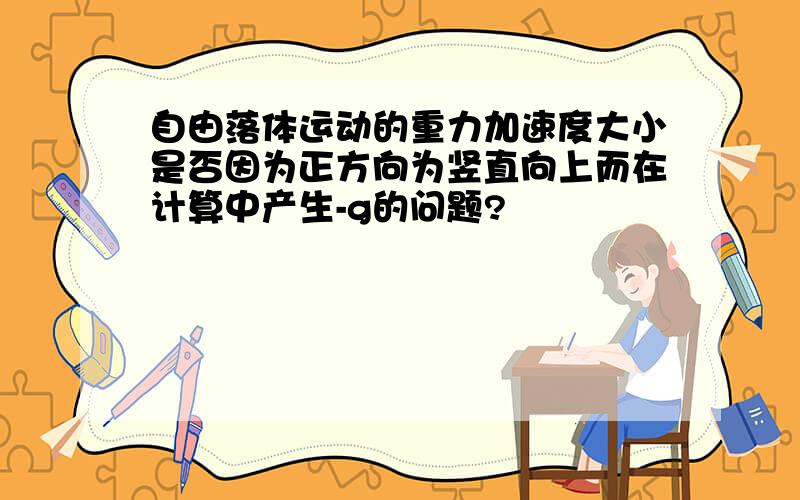 自由落体运动的重力加速度大小是否因为正方向为竖直向上而在计算中产生-g的问题?