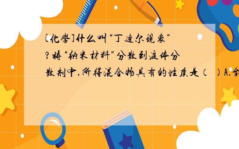 [化学]什么叫“丁达尔现象”?将“纳米材料”分散到液体分散剂中,所得混合物具有的性质是（ ）A.能全部通过半透膜B.由丁达尔现象C.所的液体一定能导电D.所的物质一定为悬浊液选好之后再