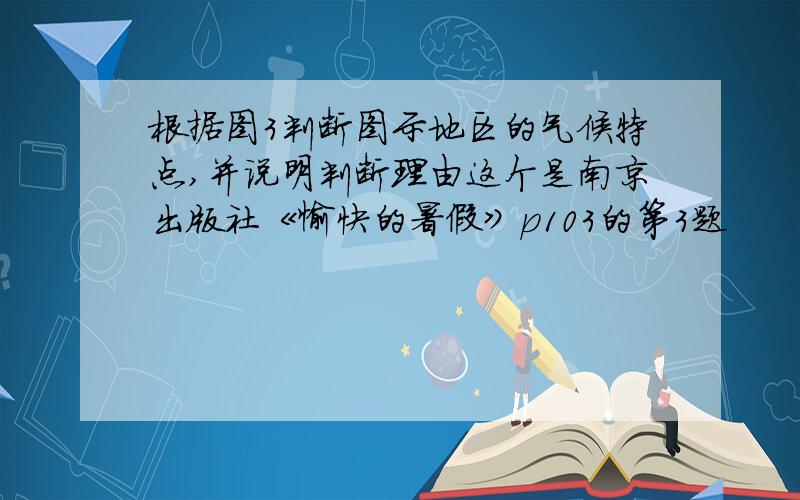 根据图3判断图示地区的气候特点,并说明判断理由这个是南京出版社《愉快的暑假》p103的第3题