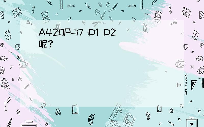 A420P-i7 D1 D2呢?