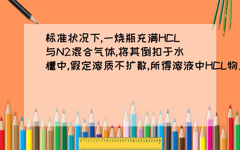 标准状况下,一烧瓶充满HCL与N2混合气体,将其倒扣于水槽中,假定溶质不扩散,所得溶液中HCL物质的量浓度为标准状况下,一烧瓶充满HCL与N2的混合气体,将其倒扣于水槽中,假定溶质不扩散,所得溶