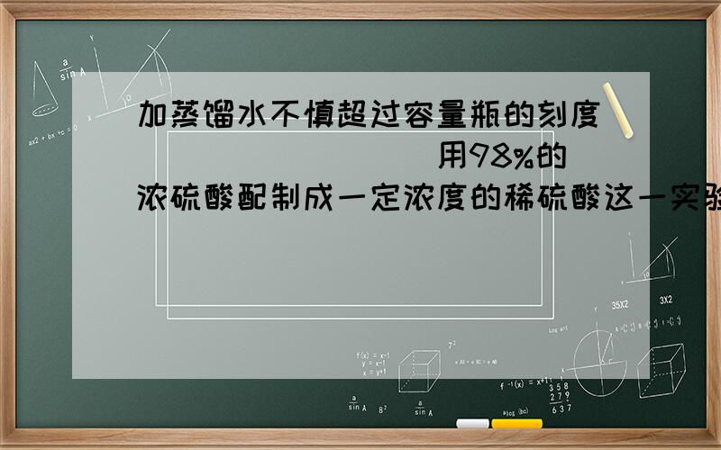 加蒸馏水不慎超过容量瓶的刻度_________用98%的浓硫酸配制成一定浓度的稀硫酸这一实验:要求溶液浓度不变.蒸发可以吗?