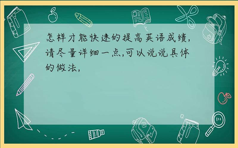 怎样才能快速的提高英语成绩,请尽量详细一点,可以说说具体的做法,