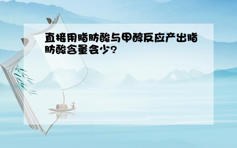 直接用脂肪酸与甲醇反应产出脂肪酸含量会少?