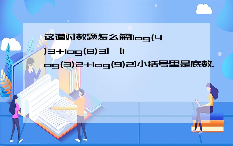 这道对数题怎么解[log(4)3+log(8)3]*[log(3)2+log(9)2]小括号里是底数.