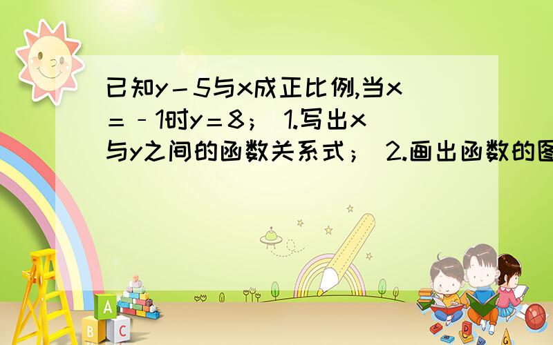 已知y－5与x成正比例,当x＝﹣1时y＝8； 1.写出x与y之间的函数关系式； 2.画出函数的图像；