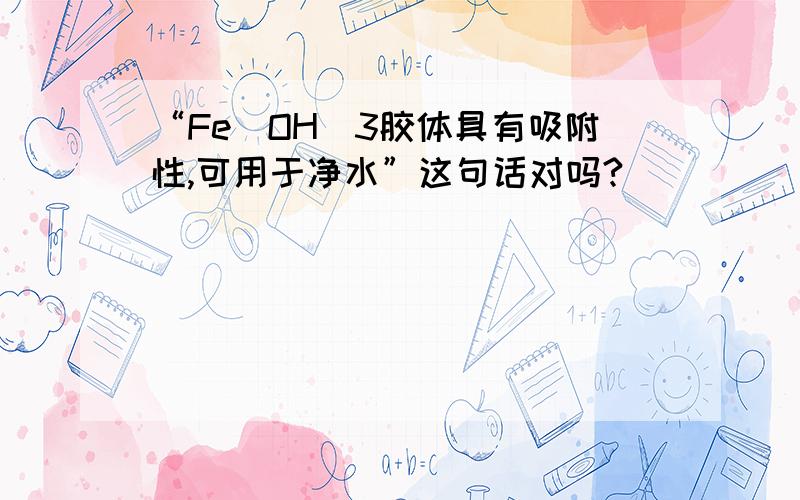 “Fe(OH)3胶体具有吸附性,可用于净水”这句话对吗?