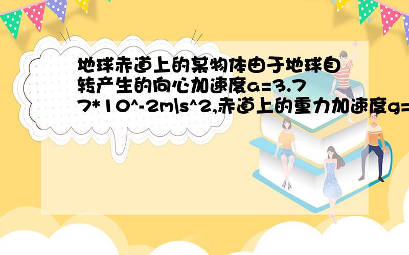 地球赤道上的某物体由于地球自转产生的向心加速度a=3.77*10^-2m\s^2,赤道上的重力加速度g=9.77m\s^2,试（1）质量为一千克的物体在赤道上所受的引力为多少?（2）要使在赤道上的某物体由于地球