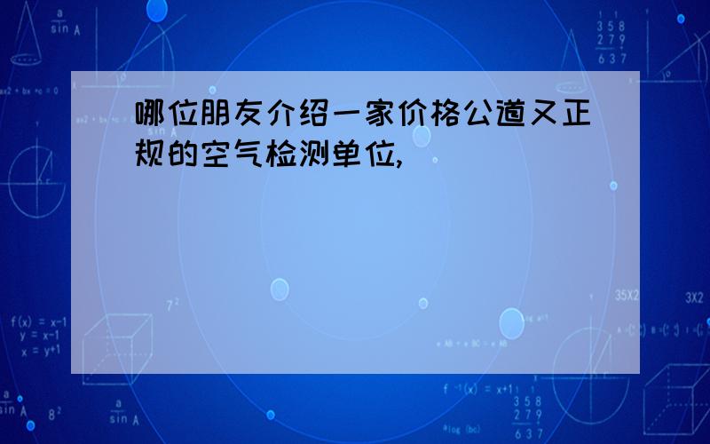 哪位朋友介绍一家价格公道又正规的空气检测单位,