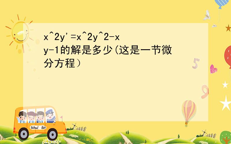 x^2y'=x^2y^2-xy-1的解是多少(这是一节微分方程）