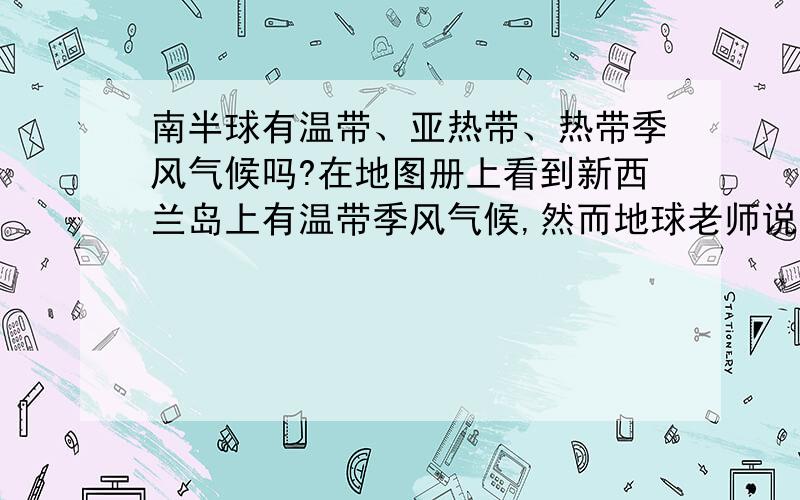 南半球有温带、亚热带、热带季风气候吗?在地图册上看到新西兰岛上有温带季风气候,然而地球老师说新西兰岛上是温带海洋性气候,在大块的气候上又发现南半球没有温带季风（除了新西兰