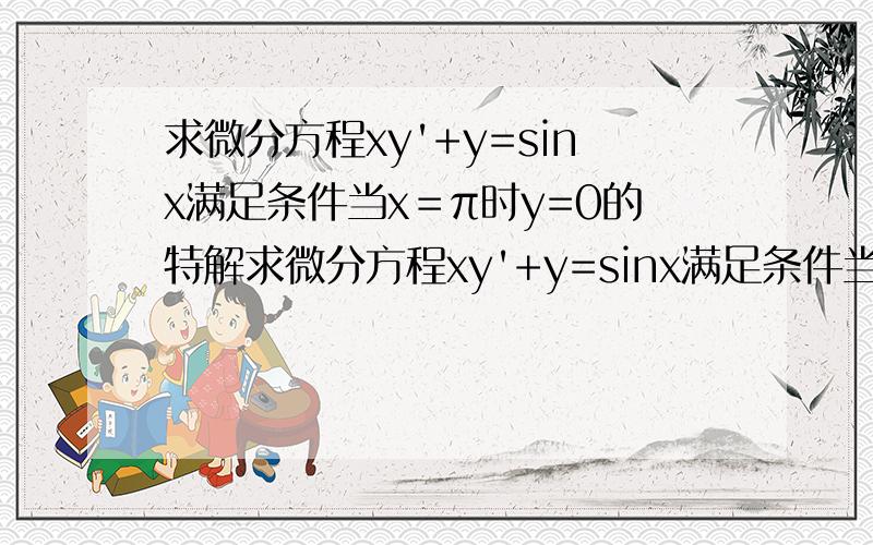 求微分方程xy'+y=sinx满足条件当x＝π时y=0的特解求微分方程xy'+y=sinx满足条件当x=π 时y=0的特解请求列出详细步骤~!