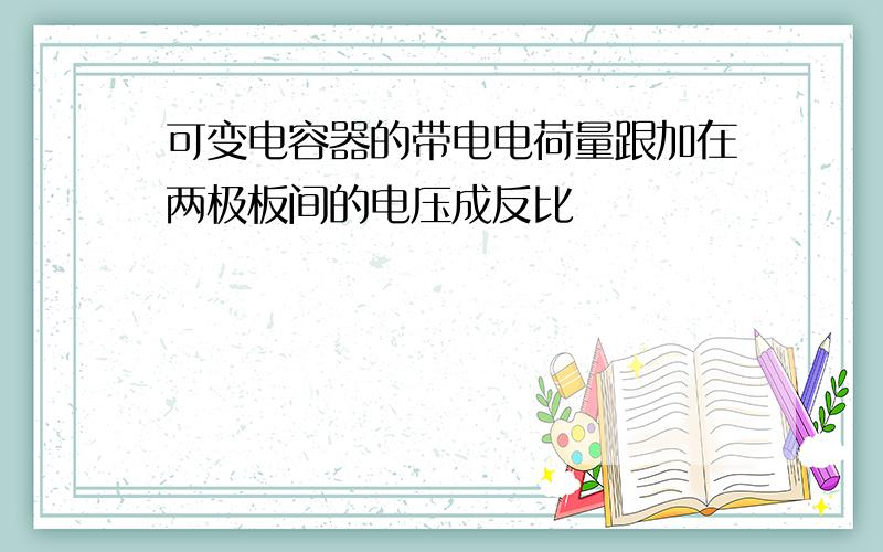 可变电容器的带电电荷量跟加在两极板间的电压成反比