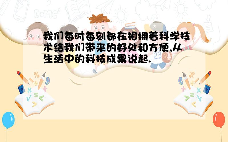 我们每时每刻都在相拥着科学技术给我们带来的好处和方便,从生活中的科技成果说起.