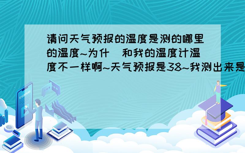 请问天气预报的温度是测的哪里的温度~为什麼和我的温度计温度不一样啊~天气预报是38~我测出来是40多