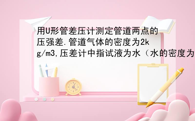 用U形管差压计测定管道两点的压强差.管道气体的密度为2kg/m3,压差计中指试液为水（水的密度为1000kg/m3）,压差计中指示液读数为500mm.试计算此管道两侧点的压强差,以kpa表示.