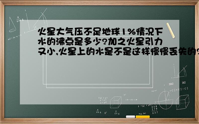 火星大气压不足地球1%情况下水的沸点是多少?加之火星引力又小,火星上的水是不是这样慢慢丢失的?