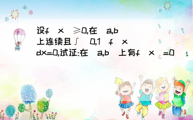 设f(x)≥0,在[a,b]上连续且∫(0,1)f(x)dx=0,试证:在[a,b]上有f(x)=0