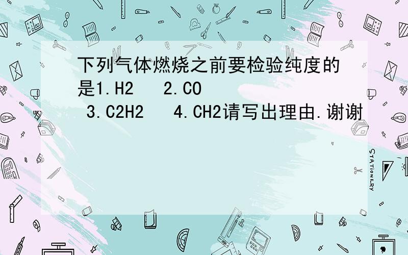 下列气体燃烧之前要检验纯度的是1.H2   2.CO   3.C2H2   4.CH2请写出理由.谢谢