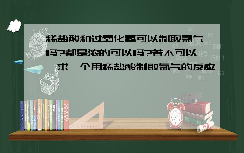 稀盐酸和过氧化氢可以制取氯气吗?都是浓的可以吗?若不可以,求一个用稀盐酸制取氯气的反应