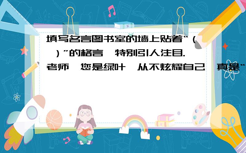 填写名言图书室的墙上贴着“（ ）”的格言,特别引人注目.老师,您是绿叶,从不炫耀自己,真是“（ ）”.搜集一句农谚：（ ）.搜集一句含珍惜时间之意的格言：（ ）.