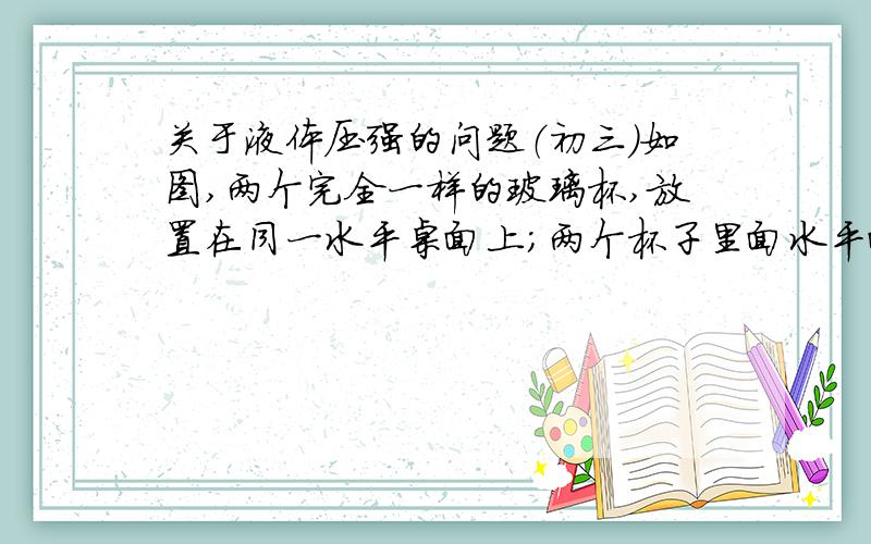 关于液体压强的问题（初三）如图,两个完全一样的玻璃杯,放置在同一水平桌面上；两个杯子里面水平面相等（也就是水的高度是相同的）,但是一个杯子有木块（这个杯子水比较少,加了木块