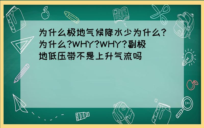 为什么极地气候降水少为什么?为什么?WHY?WHY?副极地低压带不是上升气流吗