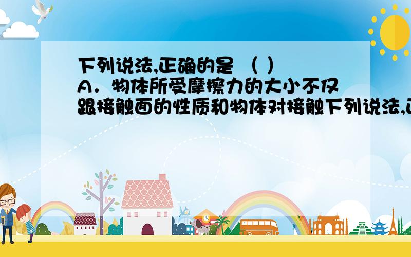 下列说法,正确的是 （ ） A．物体所受摩擦力的大小不仅跟接触面的性质和物体对接触下列说法,正确的是 \x09\x09\x09（ ）A．物体所受摩擦力的大小不仅跟接触面的性质和物体对接触面的压力