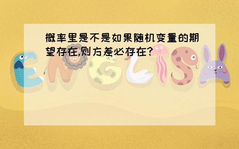 概率里是不是如果随机变量的期望存在,则方差必存在?