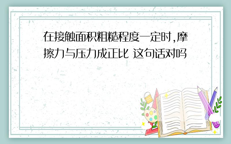 在接触面积粗糙程度一定时,摩擦力与压力成正比 这句话对吗