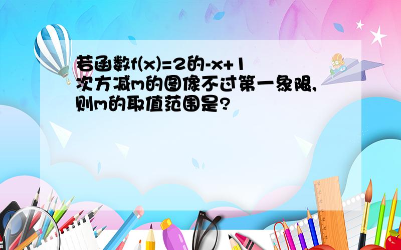 若函数f(x)=2的-x+1次方减m的图像不过第一象限,则m的取值范围是?