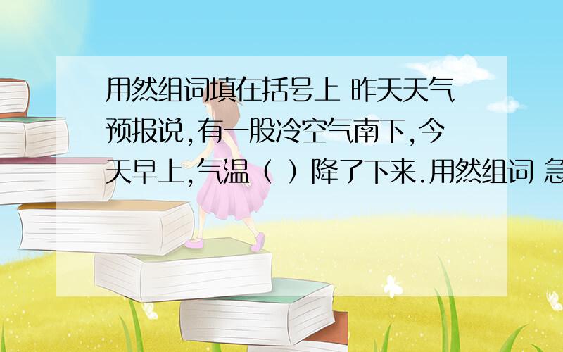 用然组词填在括号上 昨天天气预报说,有一股冷空气南下,今天早上,气温（ ）降了下来.用然组词 急