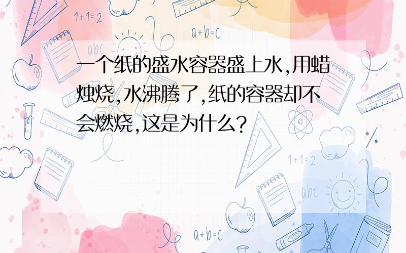 一个纸的盛水容器盛上水,用蜡烛烧,水沸腾了,纸的容器却不会燃烧,这是为什么?