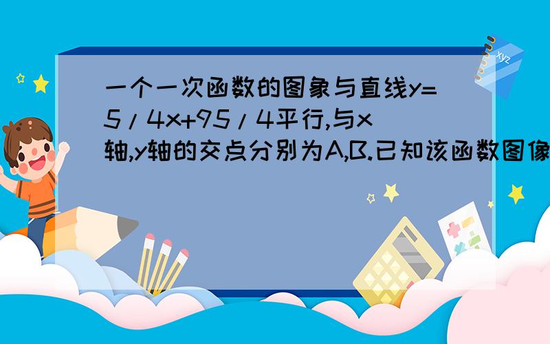 一个一次函数的图象与直线y=5/4x+95/4平行,与x轴,y轴的交点分别为A,B.已知该函数图像经过点（-1,-25一个一次函数的图像与直线Y=5/4X+95/4平行,且与X轴,Y轴的交点分别为A.B.已知该函数图像经过点