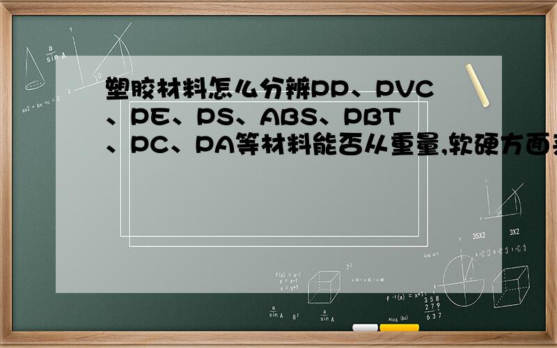 塑胶材料怎么分辨PP、PVC、PE、PS、ABS、PBT、PC、PA等材料能否从重量,软硬方面来分辨啊.另外,在产品成型的时候,有多大的空隙就会起毛边?