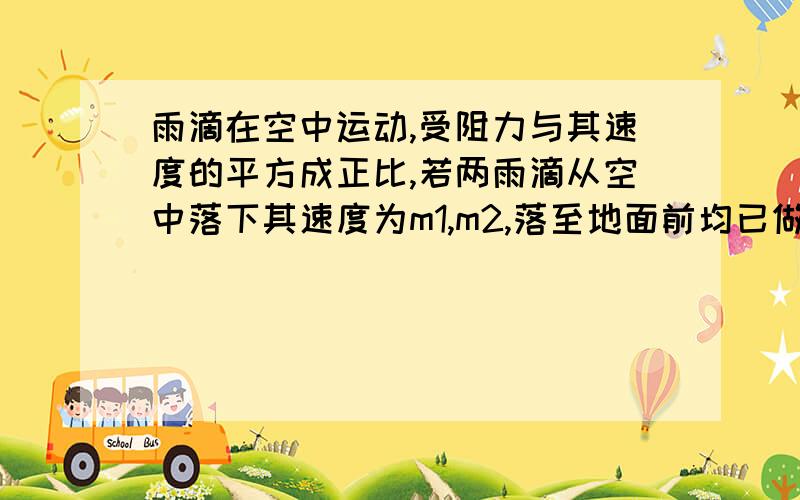 雨滴在空中运动,受阻力与其速度的平方成正比,若两雨滴从空中落下其速度为m1,m2,落至地面前均已做匀速直运动,则两雨滴落地时重力的功率之比为