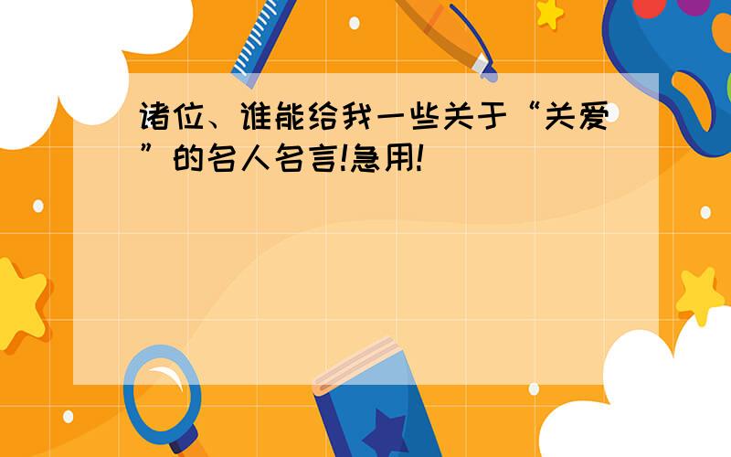 诸位、谁能给我一些关于“关爱”的名人名言!急用!