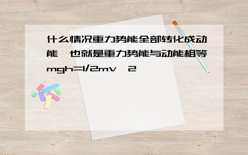 什么情况重力势能全部转化成动能,也就是重力势能与动能相等mgh=1/2mv^2