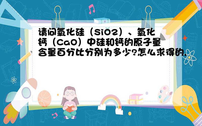 请问氧化硅（SiO2）、氧化钙（CaO）中硅和钙的原子量含量百分比分别为多少?怎么求得的,