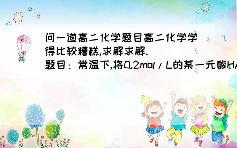 问一道高二化学题目高二化学学得比较糟糕,求解求解.   题目：常温下,将0.2mol/L的某一元酸HA溶液和0.1mol/L NAOH溶液等体积混合后溶液PH大于7,若混合液体积等于两溶液体积之和,则混合液中下列