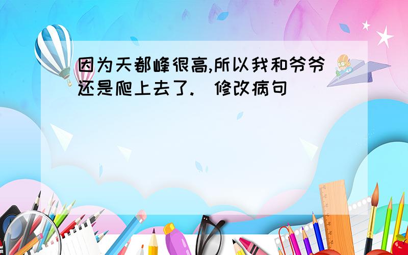 因为天都峰很高,所以我和爷爷还是爬上去了.（修改病句）