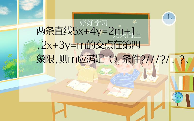 两条直线5x+4y=2m+1,2x+3y=m的交点在第四象限,则m应满足（）条件?///?/、?、、、、m的值的范围