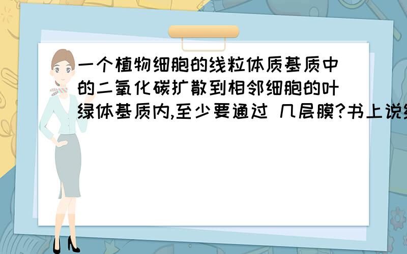 一个植物细胞的线粒体质基质中的二氧化碳扩散到相邻细胞的叶绿体基质内,至少要通过 几层膜?书上说线粒体的两层膜以及嵴的周围都是液态基质,而有氧呼吸的第二步产生CO2,树上只说是线