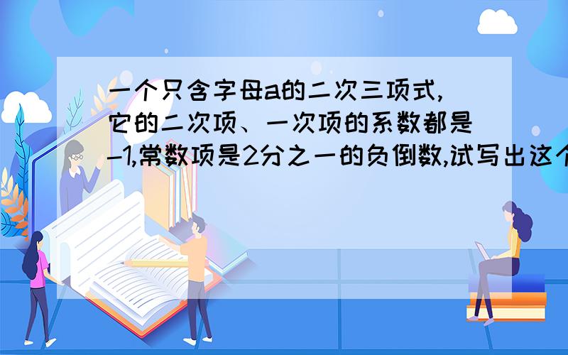 一个只含字母a的二次三项式,它的二次项、一次项的系数都是-1,常数项是2分之一的负倒数,试写出这个二次三项式,并求当a=-2分之一时,这个二次三项式的值