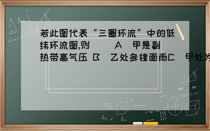 若此图代表“三圈环流”中的低纬环流图,则（ ）A．甲是副热带高气压 B．乙处多锋面雨C．甲处为极锋 D．乙处有热力原因形成的高气压带 ①丙→丁④↑ ↓②为什么不选B,乙处不是有极锋吗