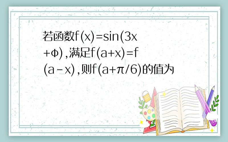 若函数f(x)=sin(3x+φ),满足f(a+x)=f(a-x),则f(a+π/6)的值为